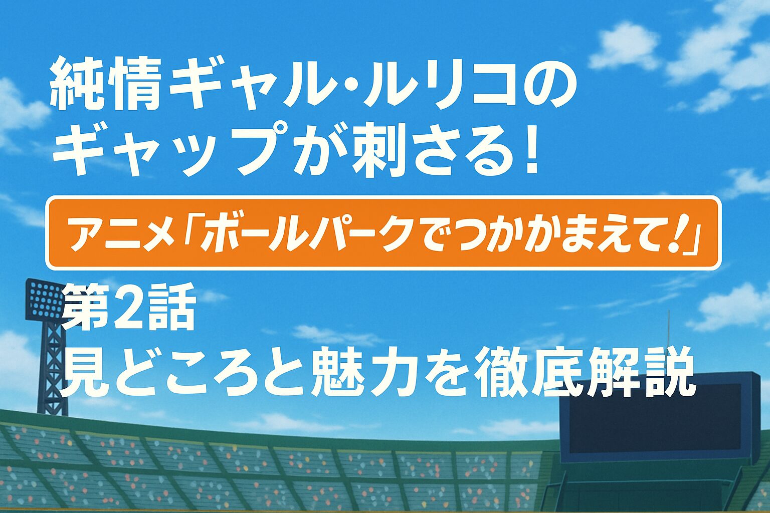 純情ギャル・ルリコのギャップが刺さる！アニメ『ボールパークでつかまえて！』第2話の見どころと魅力を徹底解説